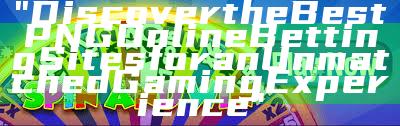 "Discover the Best PNG Online Betting Sites for an Unmatched Gaming Experience"